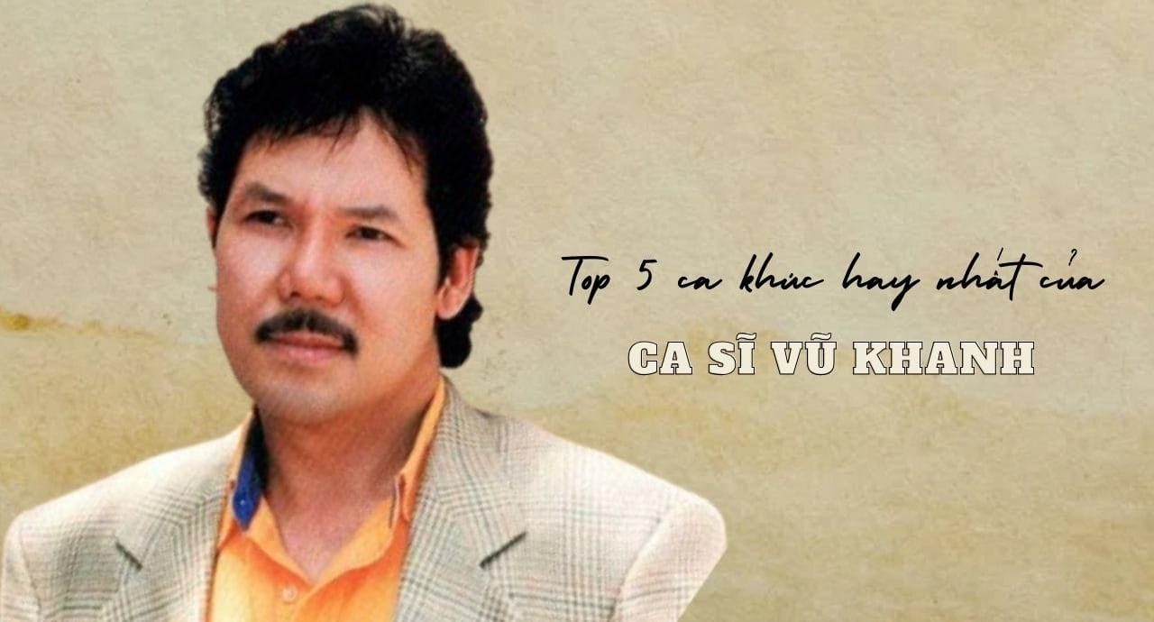 Top 5 ca khúc hay nhất của ca sĩ Vũ Khanh